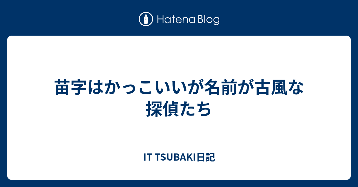 苗字はかっこいいが名前が古風な探偵たち It Tsubaki日記
