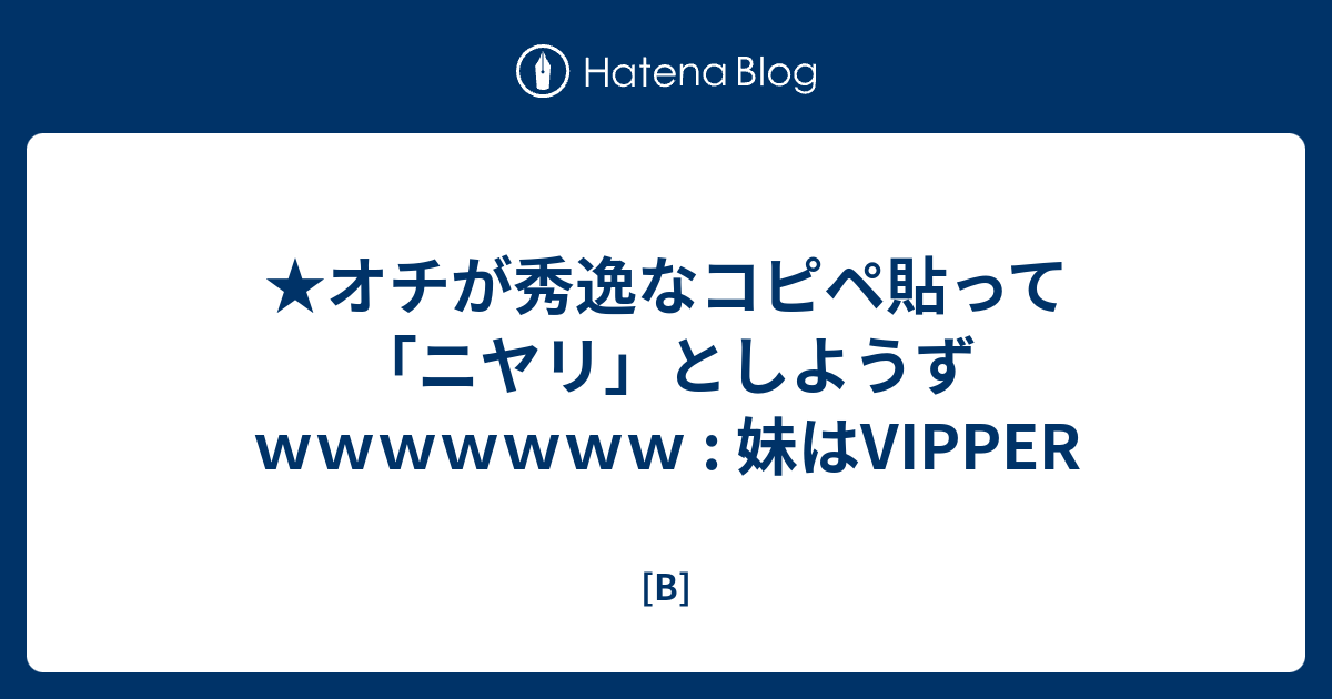 オチが秀逸なコピペ貼って ニヤリ としようずｗｗｗｗｗｗｗ 妹はvipper B