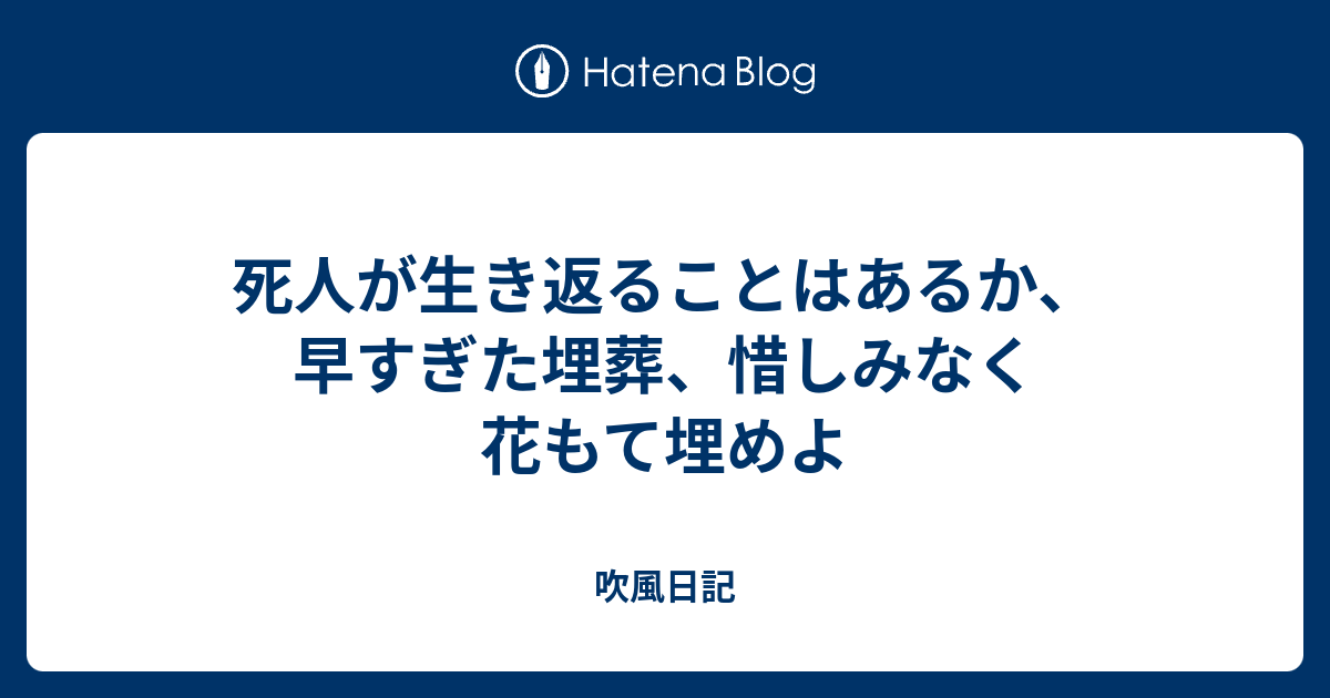 死人が生き返ることはあるか 早すぎた埋葬 惜しみなく花もて埋めよ 吹風日記