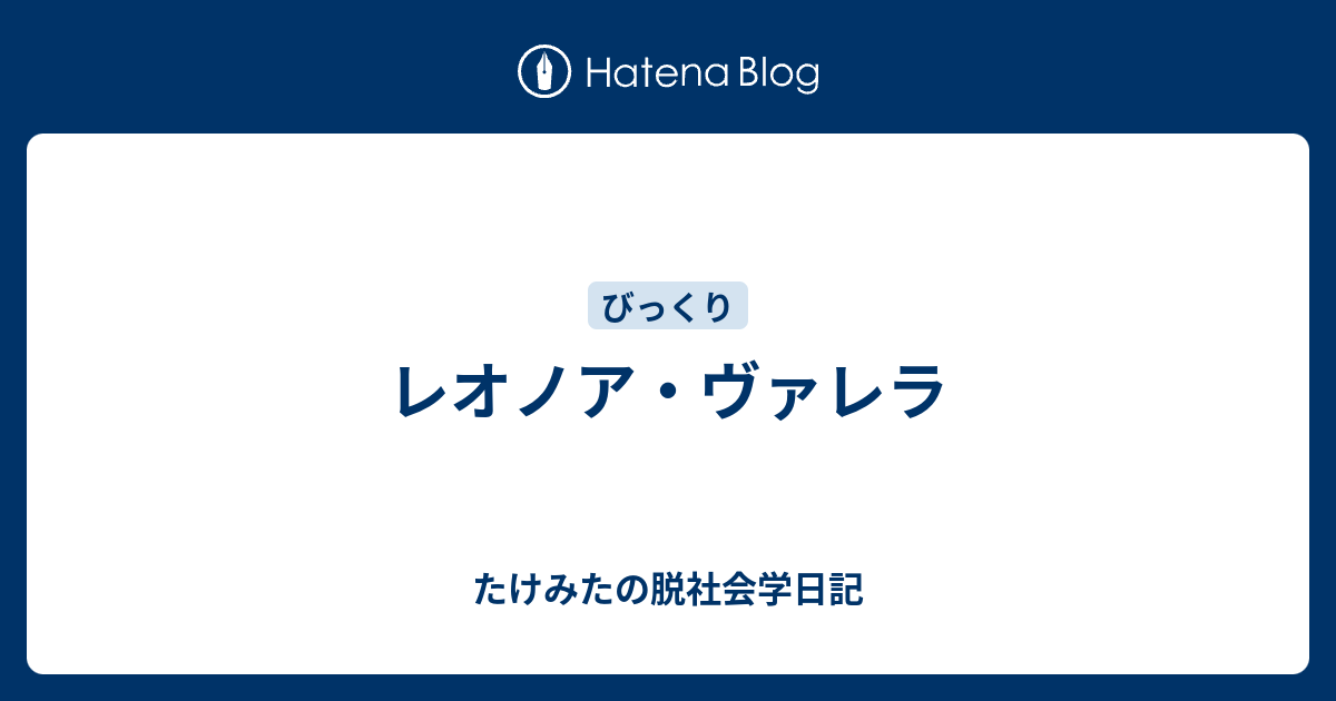 レオノア ヴァレラ たけみたの脱社会学日記