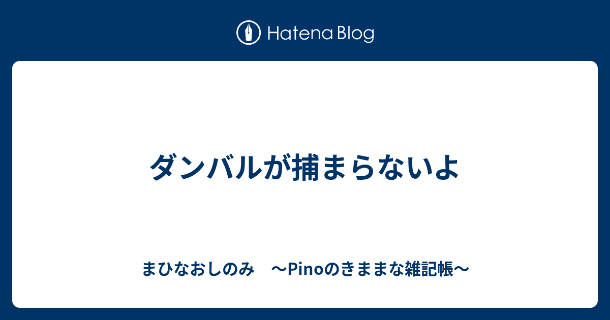 ダンバルが捕まらないよ まひなおしのみ Pinoのきままな雑記帳