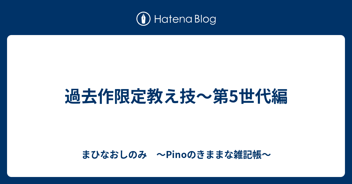 過去作限定教え技 第5世代編 まひなおしのみ Pinoのきままな雑記帳