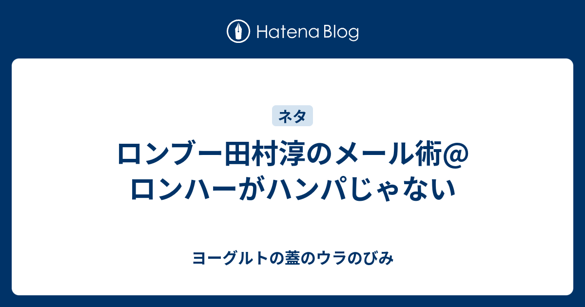 ロンブー田村淳のメール術 ロンハーがハンパじゃない ヨーグルトの蓋のウラのびみ