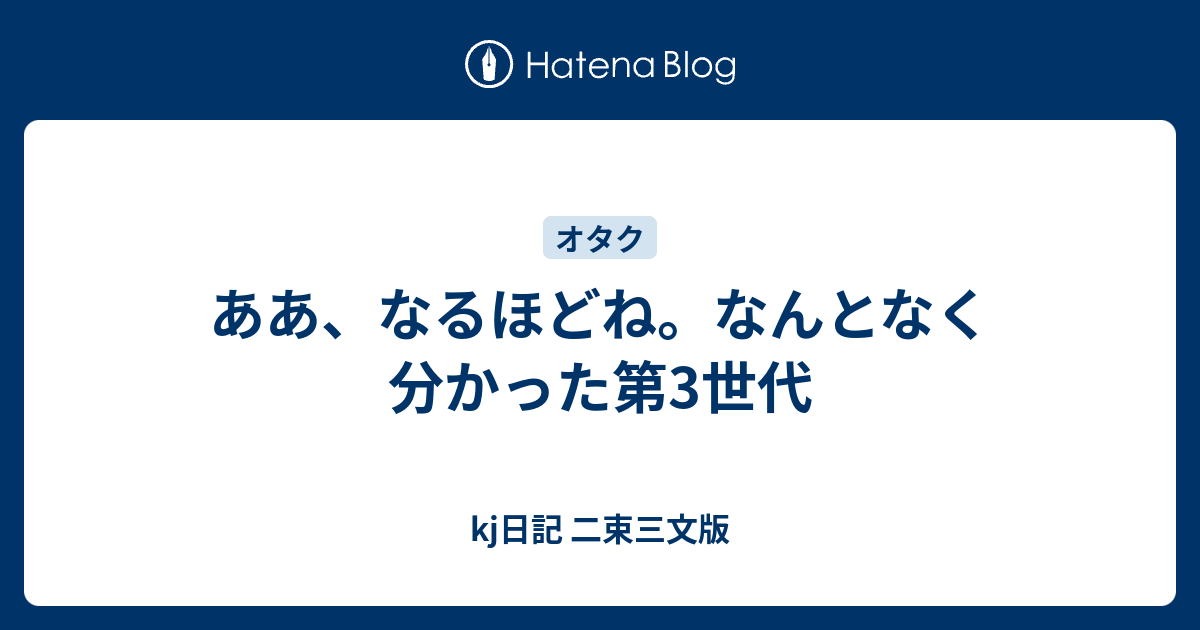 ああ なるほどね なんとなく分かった第3世代 Kj日記 二束三文版