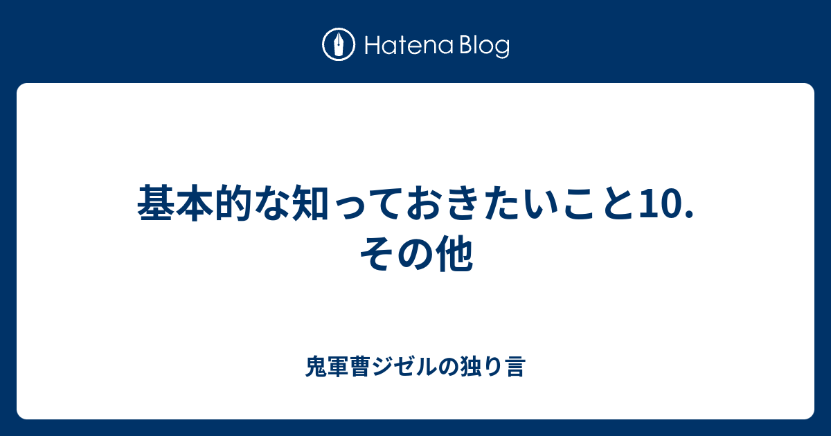 基本的な知っておきたいこと10 その他 鬼軍曹ジゼルの独り言