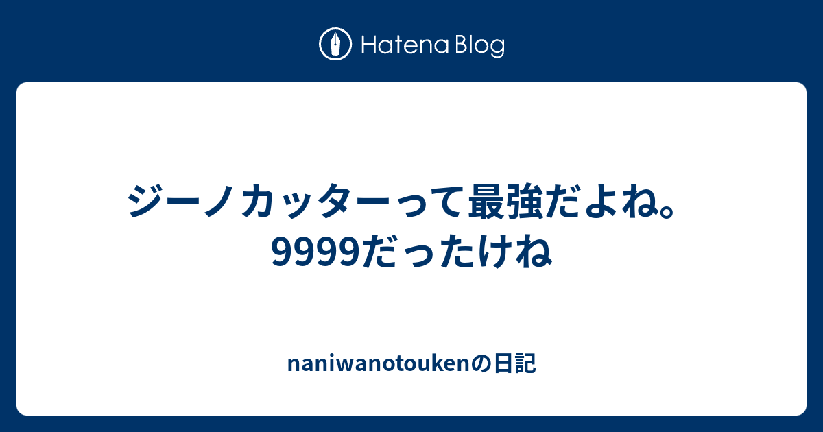 ジーノカッターって最強だよね 9999だったけね Naniwanotoukenの日記