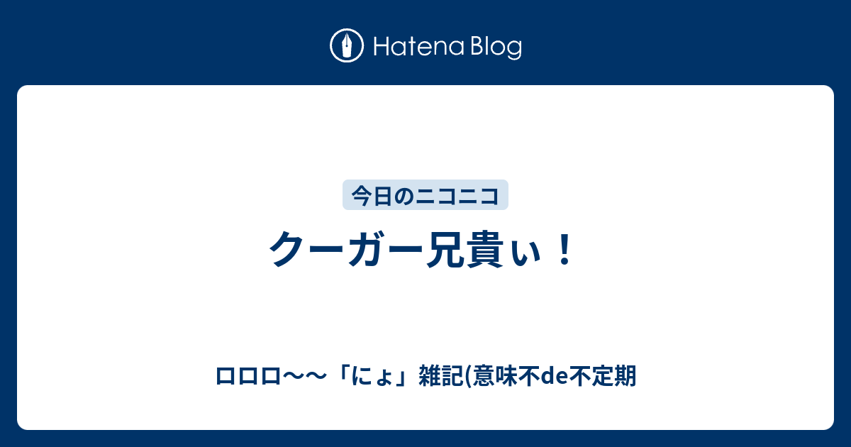 クーガー兄貴ぃ ロロロ にょ 雑記 意味不de不定期