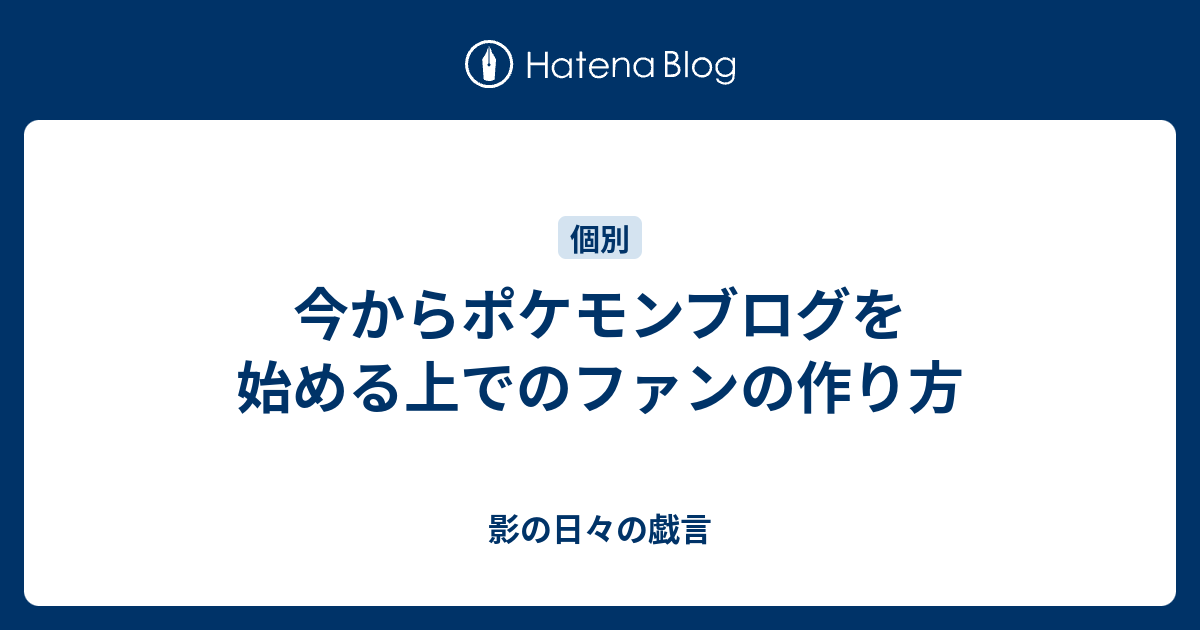 今からポケモンブログを始める上でのファンの作り方 影の日々の戯言