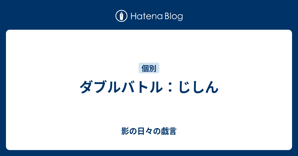 ダブルバトル じしん 影の日々の戯言