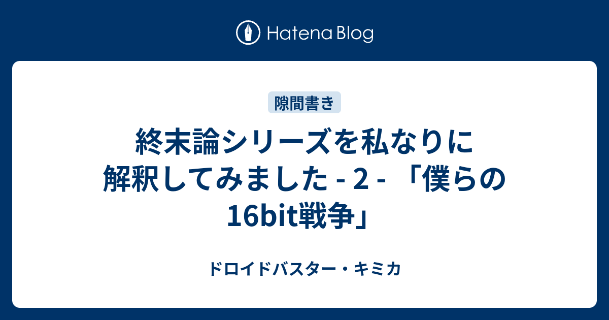 終末論シリーズを私なりに解釈してみました 2 僕らの16bit戦争 ドロイドバスター キミカ