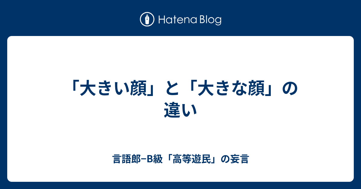 大きい顔 と 大きな顔 の違い 言語郎 B級 高等遊民 の妄言