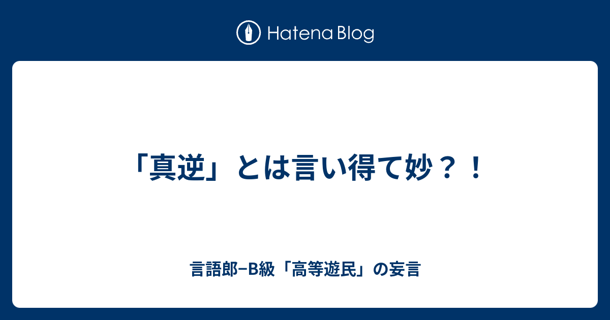 真逆 とは言い得て妙 言語郎 B級 高等遊民 の妄言