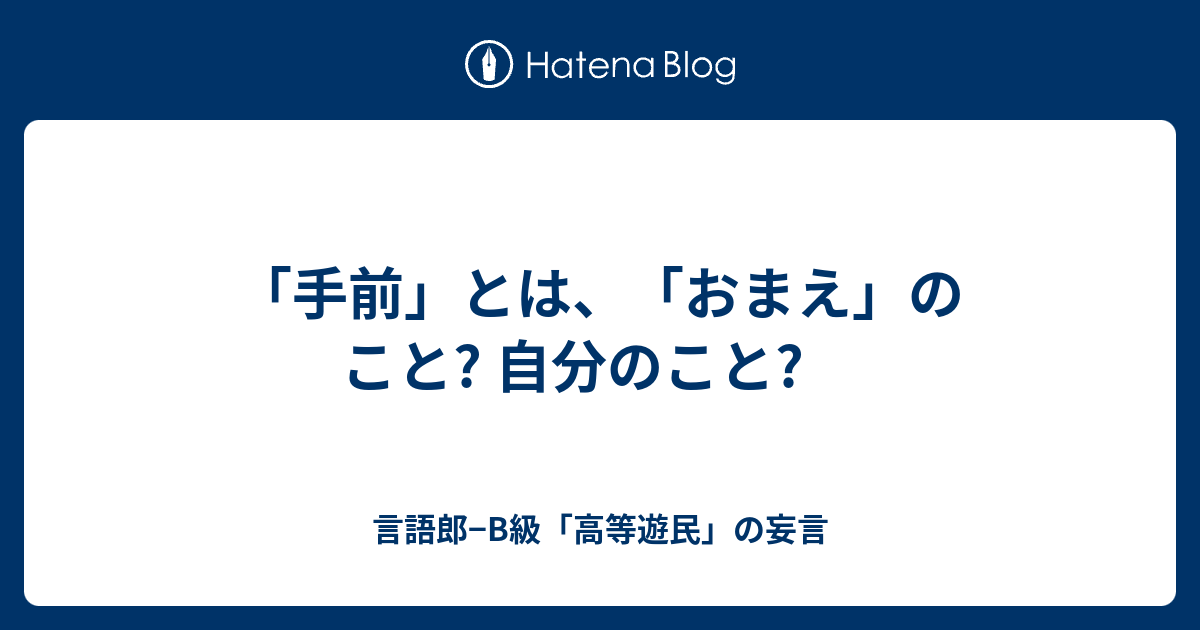 手前 とは おまえ のこと 自分のこと 言語郎 B級 高等遊民 の妄言