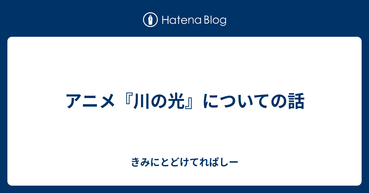 アニメ 川の光 についての話 きみにとどけてれぱしー