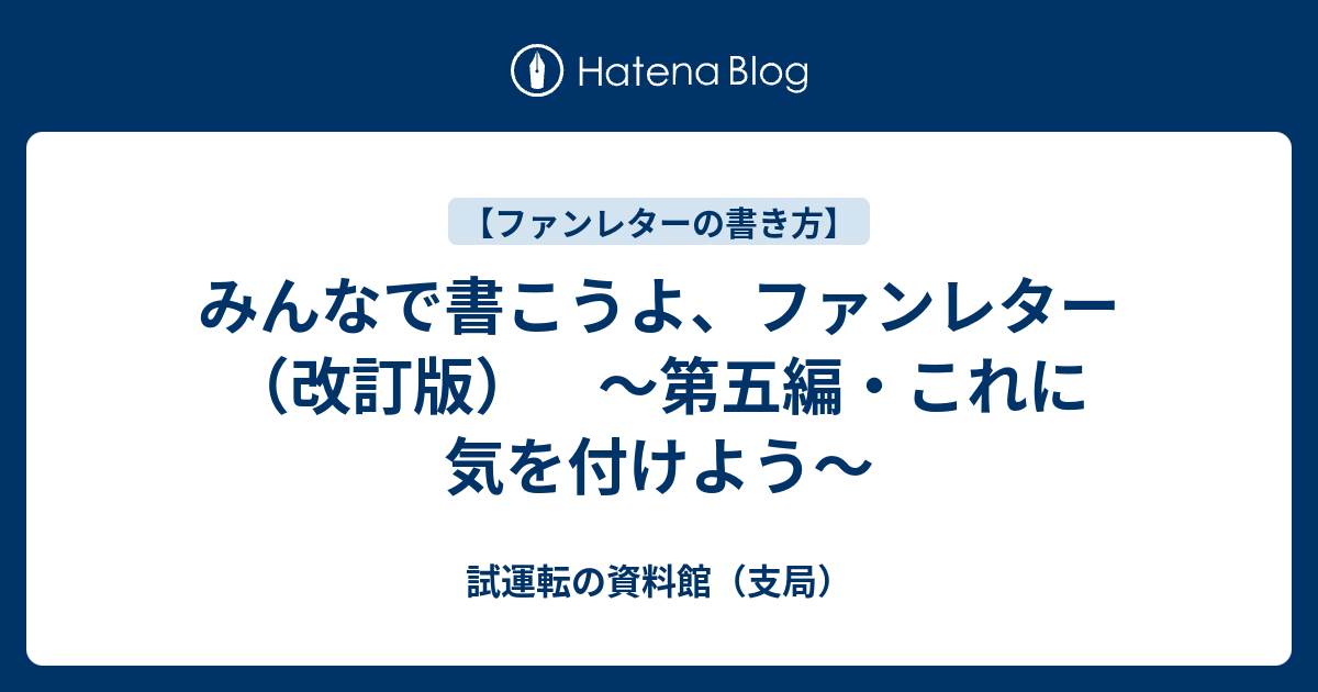 みんなで書こうよ、ファンレター（改訂版） ～第五編・これに気を付けよう～ - 試運転の資料館（支局）