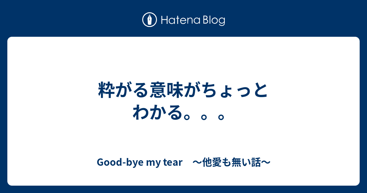 粋がる意味がちょっとわかる Good Bye My Tear 他愛も無い話