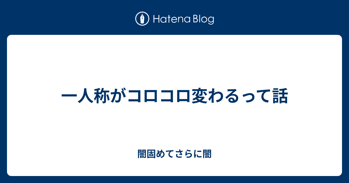 一人称がコロコロ変わるって話 闇固めてさらに闇