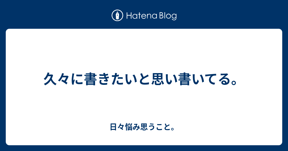 久々に書きたいと思い書いてる。 - 日々悩み思うこと。