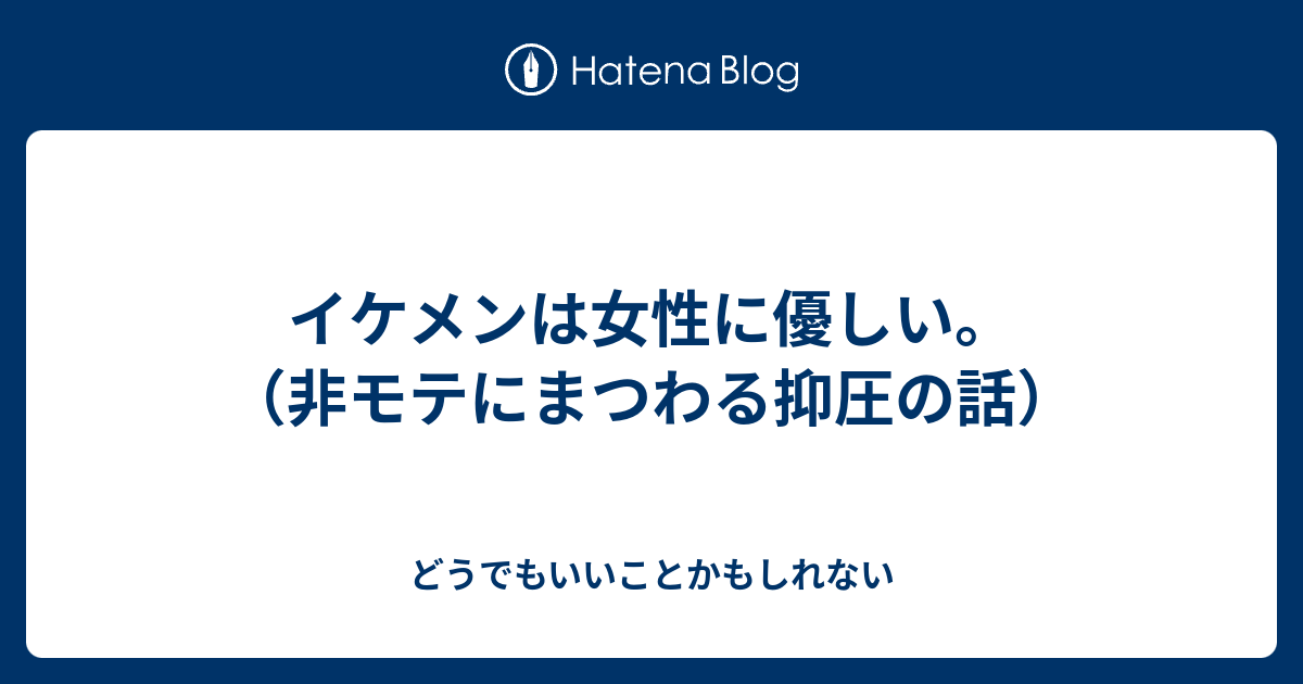 イケメンは女性に優しい 非モテにまつわる抑圧の話 どうでもいいことかもしれない