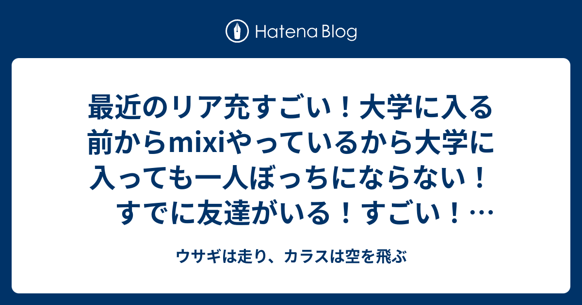 最近のリア充すごい 大学に入る前からmixiやっているから大学に入っても一人ぼっちにならない すでに友達がいる すごい 最近のリア充すごい ウサギは走り カラスは空を飛ぶ