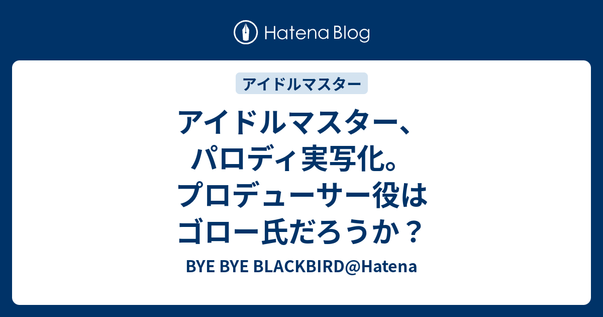 アイドルマスター パロディ実写化 プロデューサー役はゴロー氏だろうか Bye Bye Blackbird Hatena