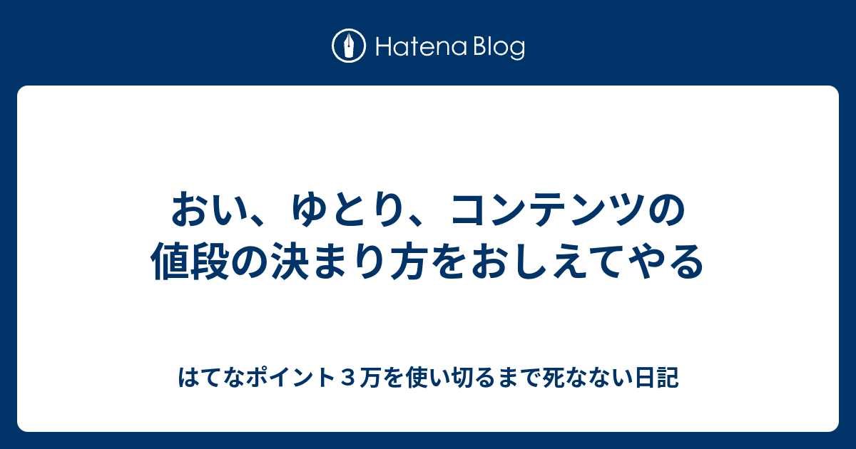 おい ゆとり コンテンツの値段の決まり方をおしえてやる はてなポイント３万を使い切るまで死なない日記