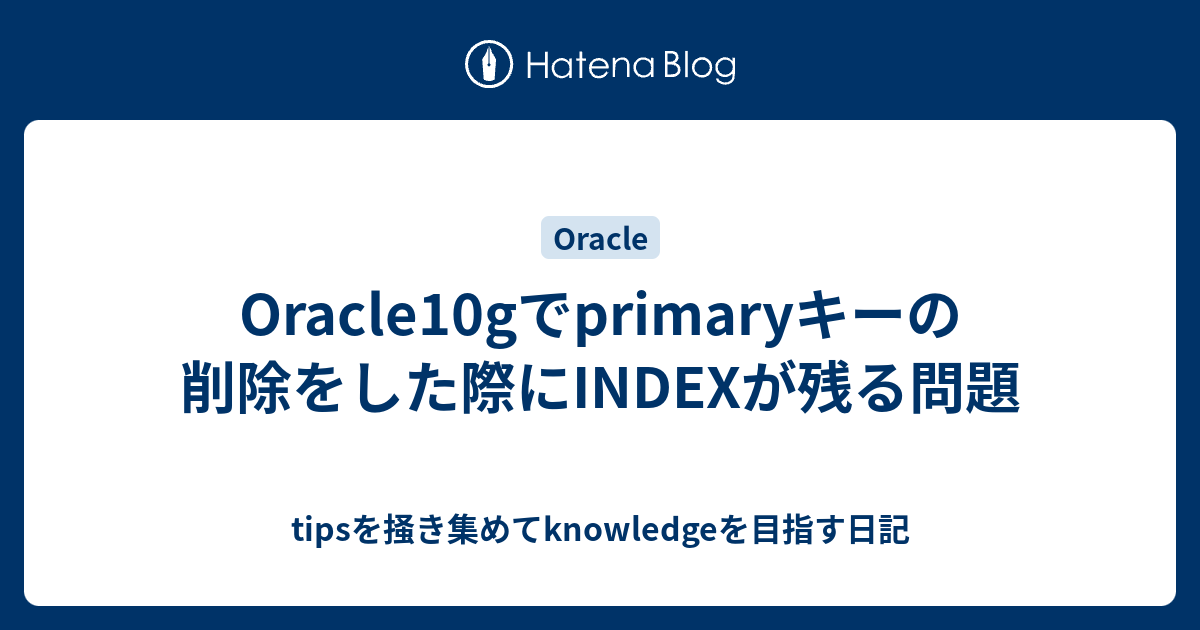 Oracle10gでprimaryキーの削除をした際にindexが残る問題 Tipsを掻き集めてknowledgeを目指す日記