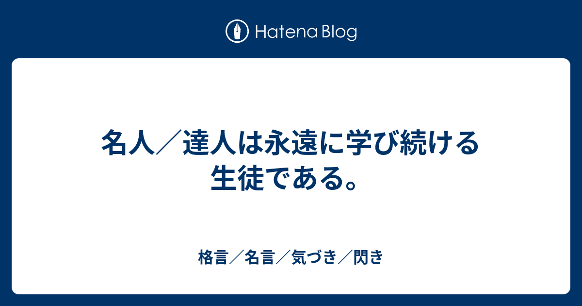 名人 達人は永遠に学び続ける生徒である 格言 名言 気づき 閃き