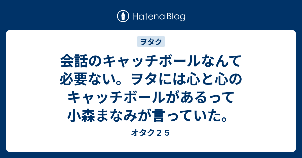 会話のキャッチボールなんて必要ない ヲタには心と心のキャッチボールがあるって小森まなみが言っていた オタク２５