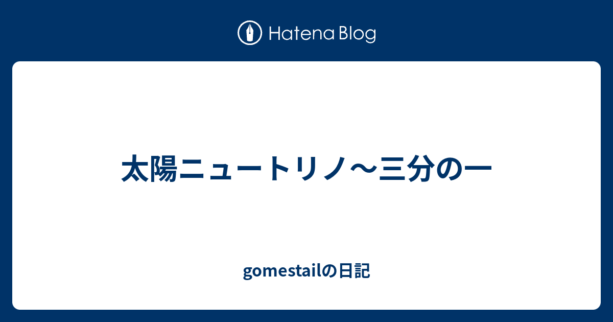 太陽ニュートリノ〜三分の一 gomestailの日記