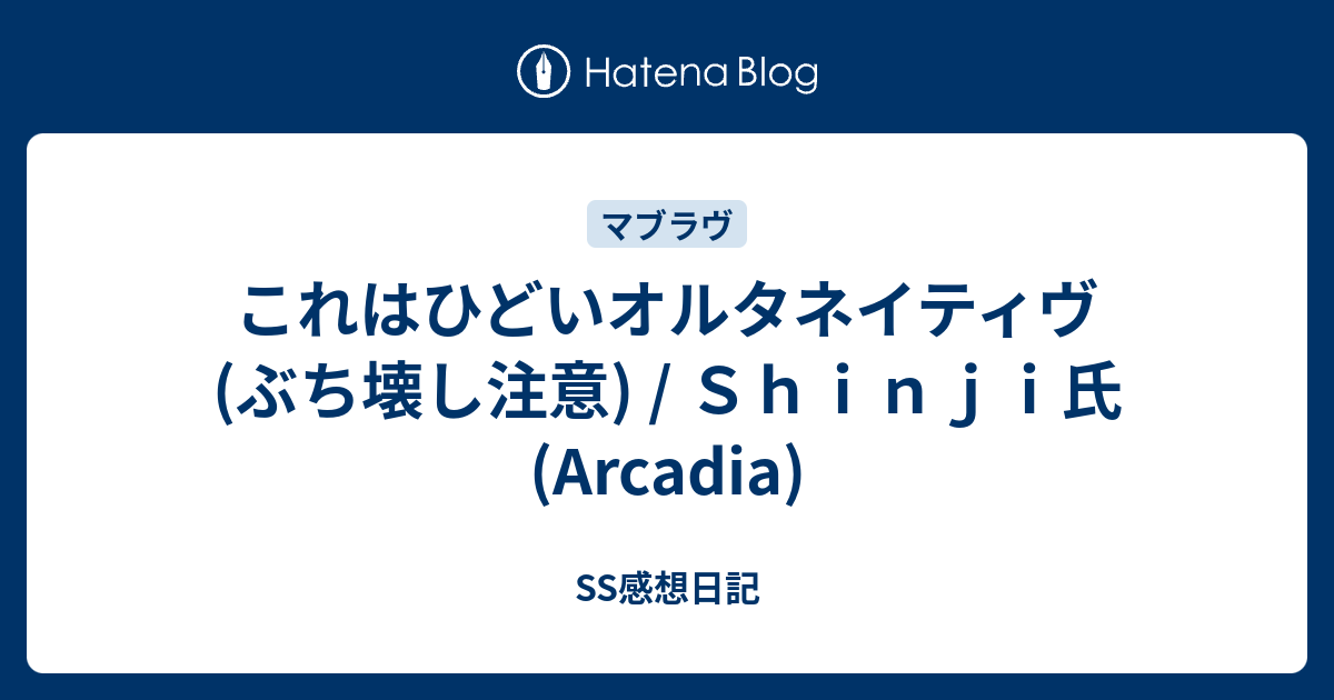 これはひどいオルタネイティヴ ぶち壊し注意 ｓｈｉｎｊｉ氏 Arcadia Ss感想日記