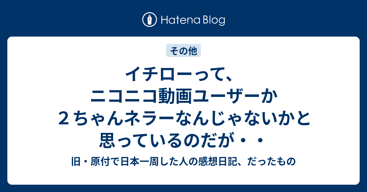 イチローって ニコニコ動画ユーザーか２ちゃんネラーなんじゃないかと思っているのだが 旧 原付で日本一周した人の感想日記 だったもの