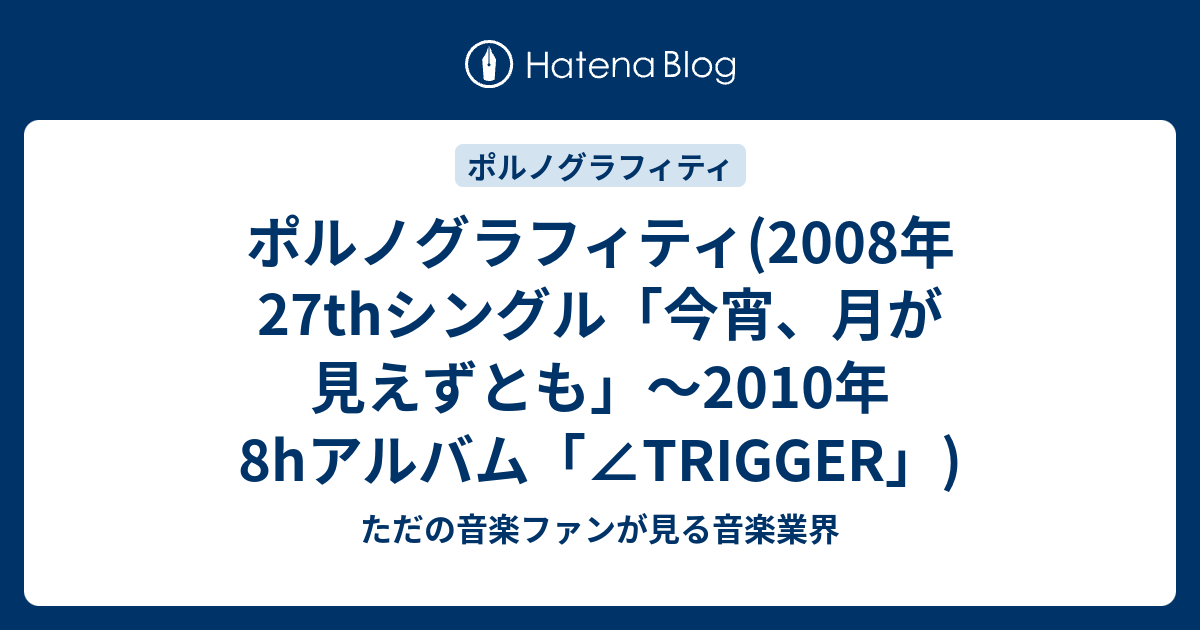 ただの音楽ファンが見る音楽業界  ポルノグラフィティ(2008年27thシングル「今宵、月が見えずとも」～2010年8hアルバム「∠TRIGGER」)