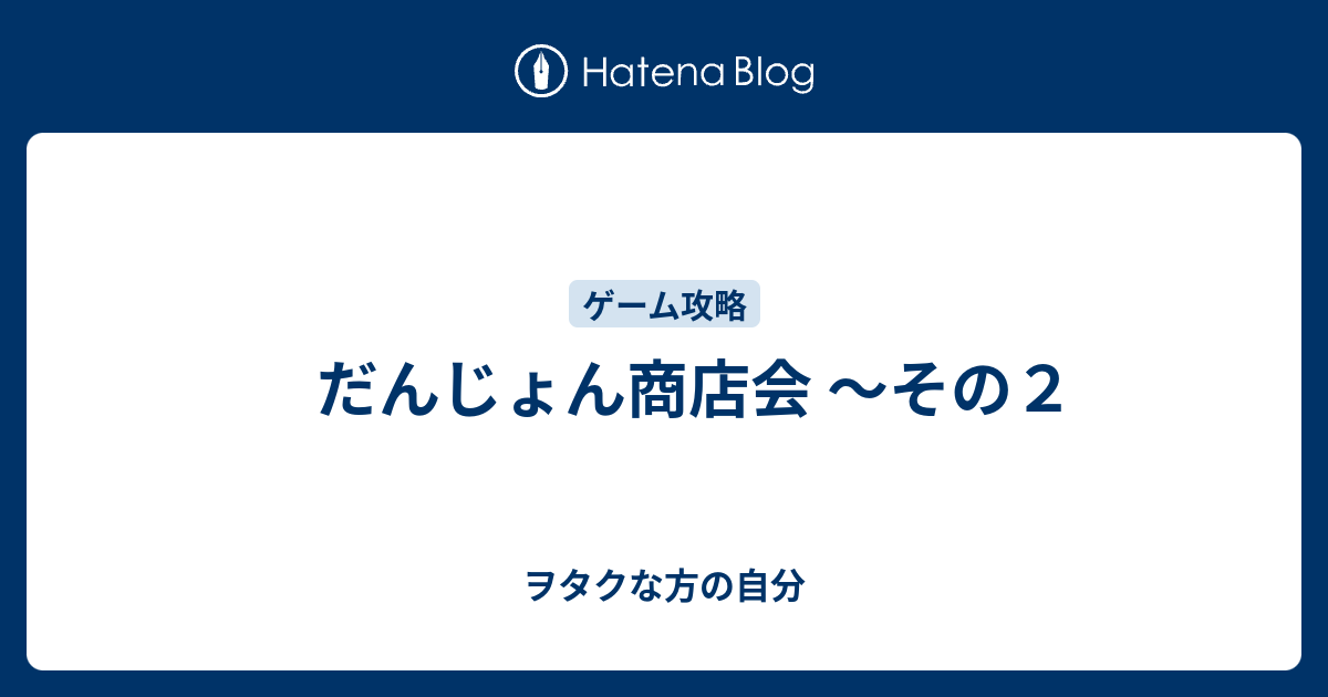 だんじょん商店会 その２ ヲタクな方の自分