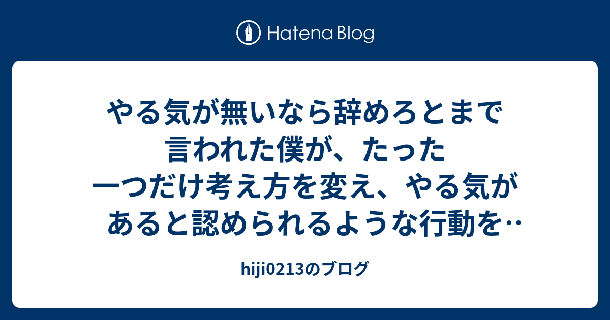 やる気が無いなら辞めろとまで言われた僕が たった一つだけ考え方を変え やる気があると認められるような行動を取るようになったモチベーション継続方法 Hiji0213のブログ