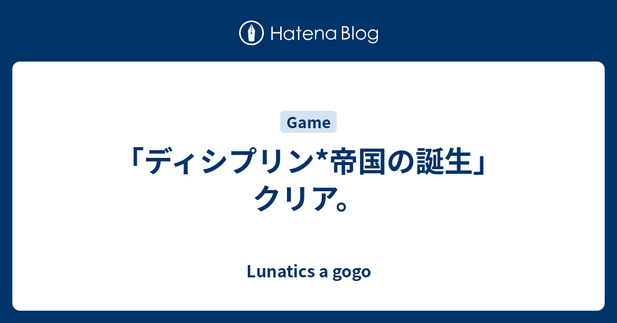 ディシプリン 帝国の誕生 クリア Lunatics A Gogo