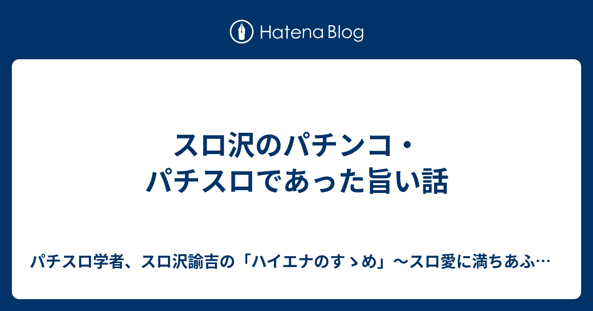 スロ沢のパチンコ パチスロであった旨い話 パチスロ学者 スロ沢諭吉の ハイエナのすゝめ スロ愛に満ちあふれたブログ