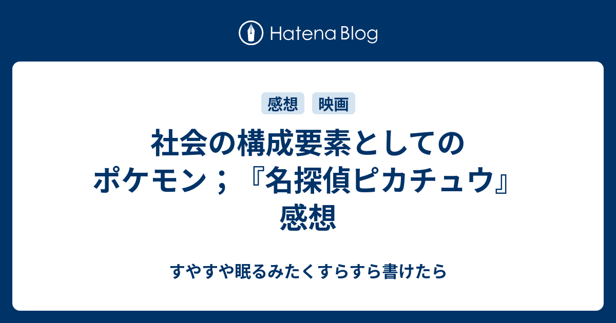 社会の構成要素としてのポケモン 名探偵ピカチュウ 感想 すやすや眠るみたくすらすら書けたら