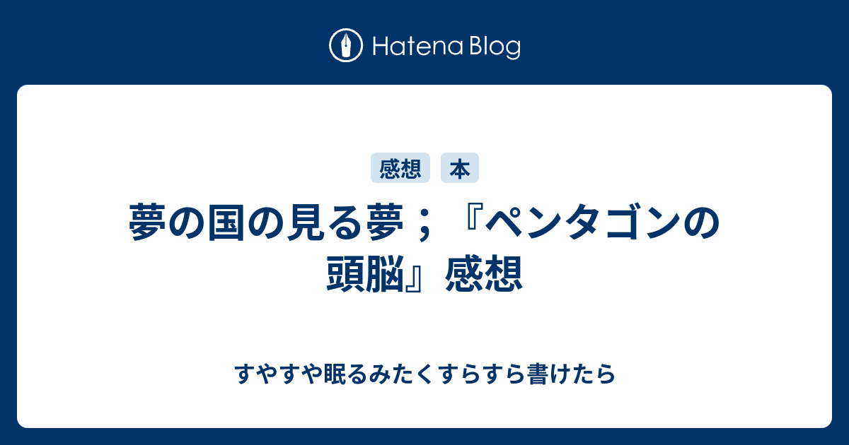 夢の国の見る夢 ペンタゴンの頭脳 感想 すやすや眠るみたく