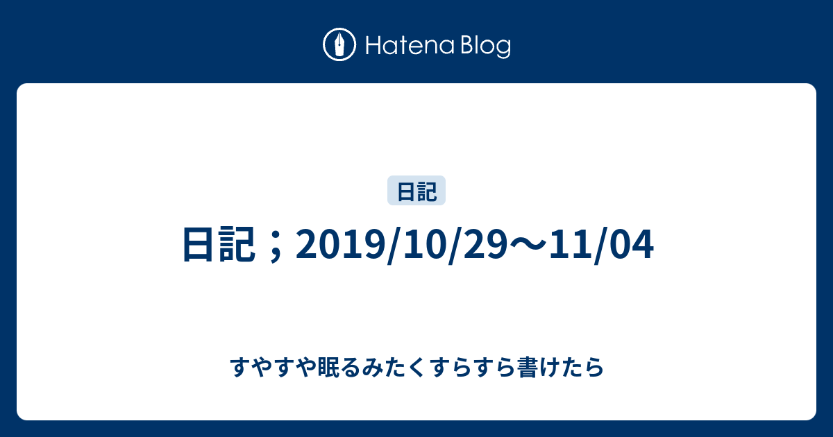 日記 19 10 29 11 04 すやすや眠るみたくすらすら書けたら