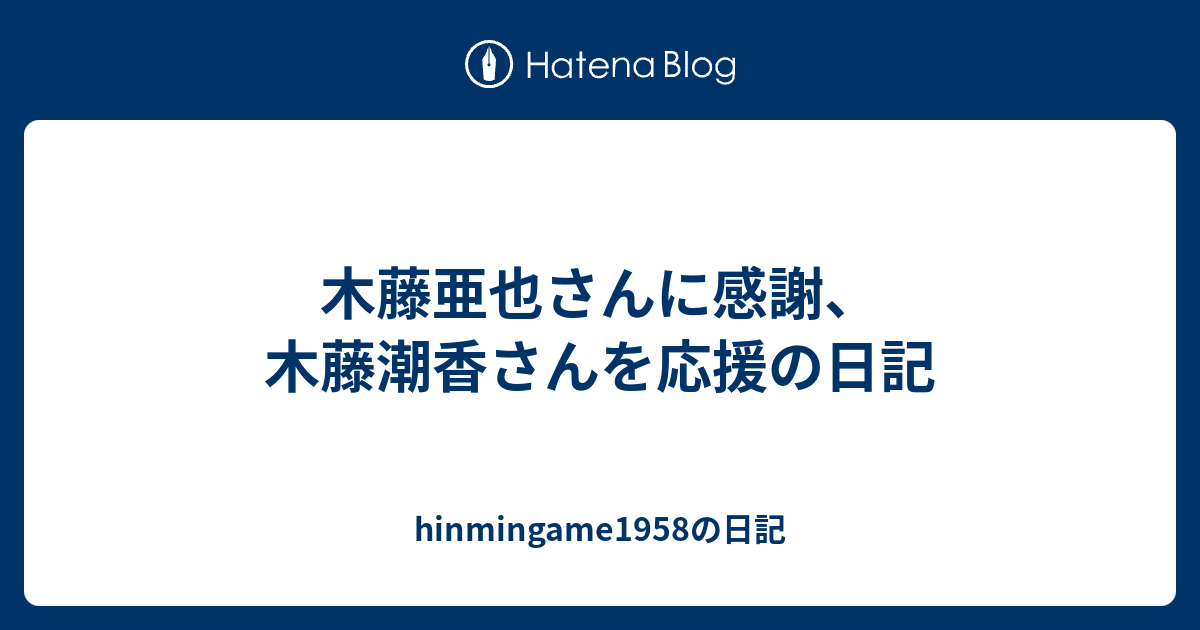 木藤亜也さんに感謝 木藤潮香さんを応援の日記 Hinmingame1958の日記