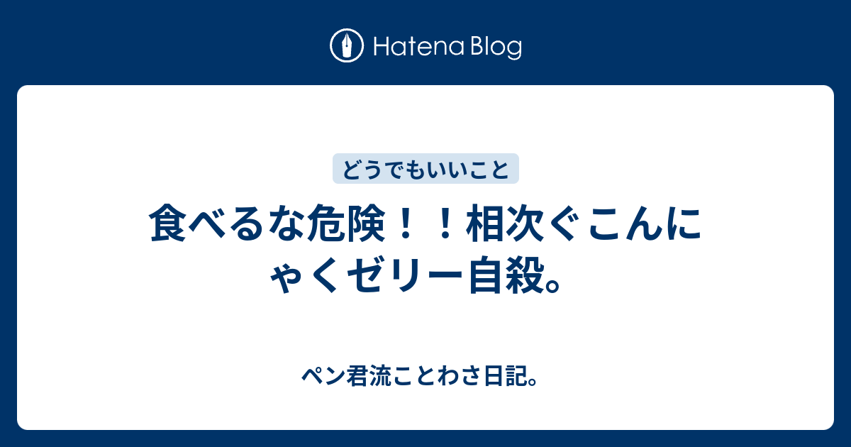 食べるな危険 相次ぐこんにゃくゼリー自殺 ペン君流ことわさ日記