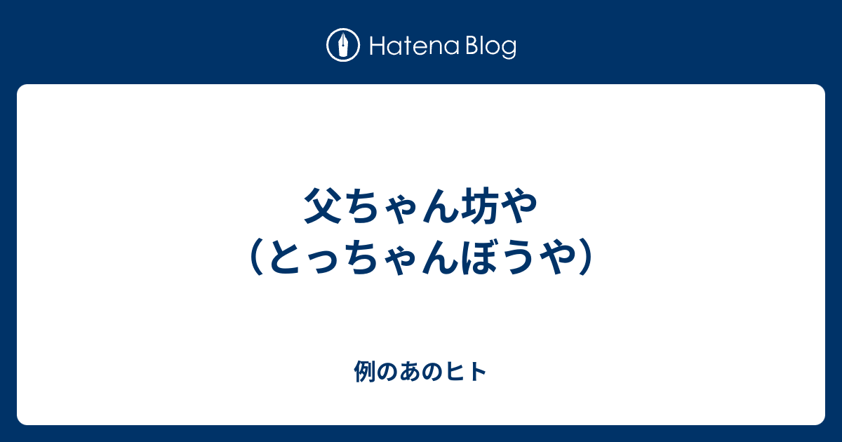 父ちゃん坊や とっちゃんぼうや 例のあのヒト