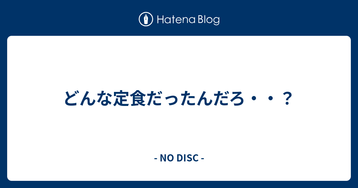 どんな定食だったんだろ No Disc