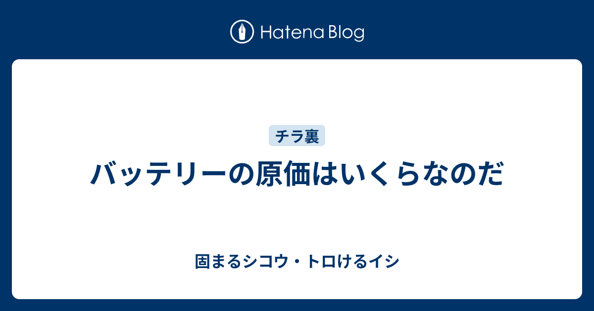 バッテリーの原価はいくらなのだ 固まるシコウ トロけるイシ