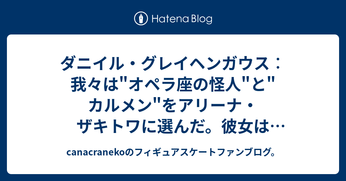 ダニイル グレイヘンガウス 我々は オペラ座の怪人 と カルメン をアリーナ ザキトワに選んだ 彼女はそれまで演じた誰よりも上手く その曲を滑る事が出来る 後半 Canacranekoのフィギュアスケートファンブログ