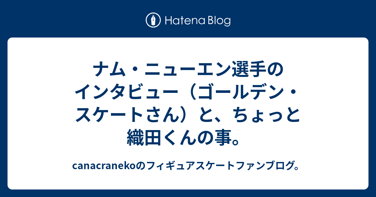 ナム ニューエン選手のインタビュー ゴールデン スケートさん と ちょっと織田くんの事 Canacranekoのフィギュアスケートファンブログ