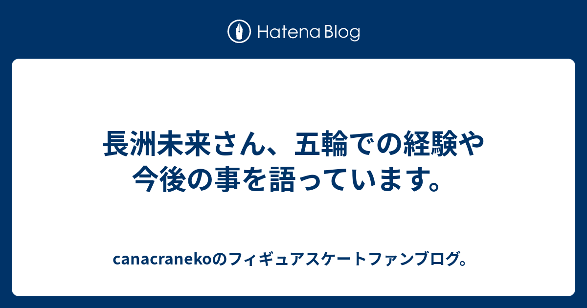 長洲未来さん 五輪での経験や今後の事を語っています Canacranekoのフィギュアスケートファンブログ