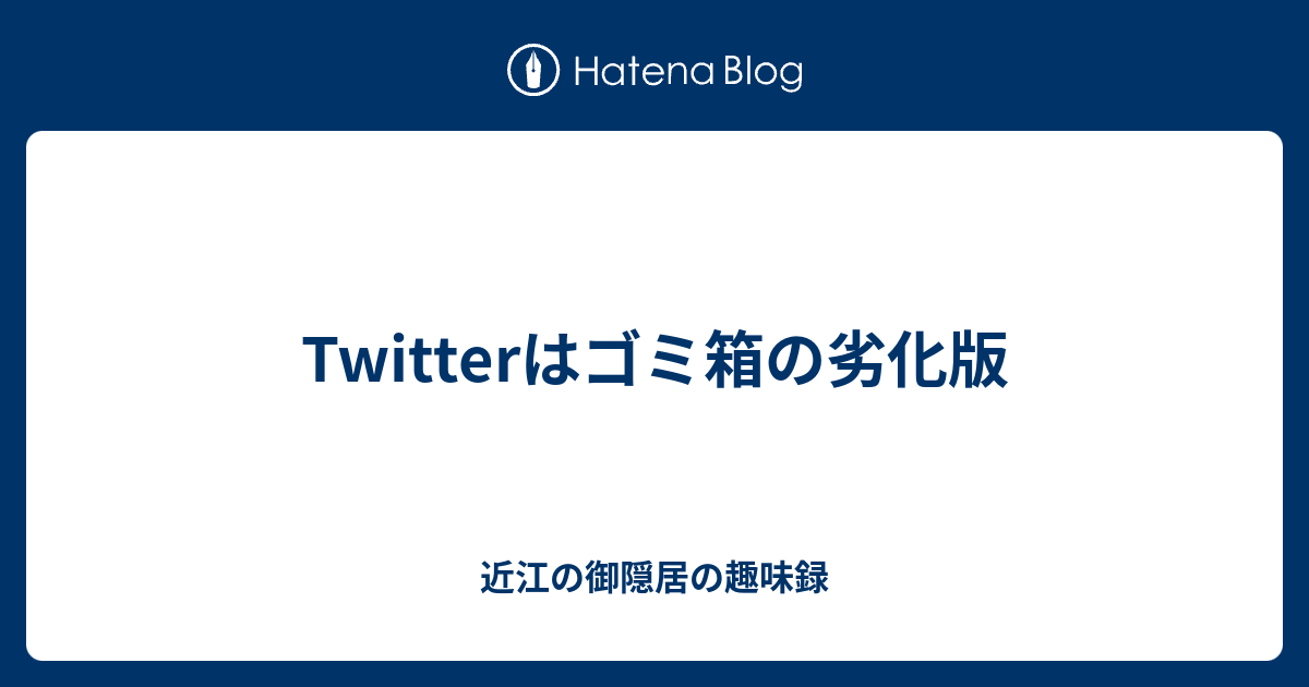 Twitterはゴミ箱の劣化版 近江屋の御隠居の生存記録