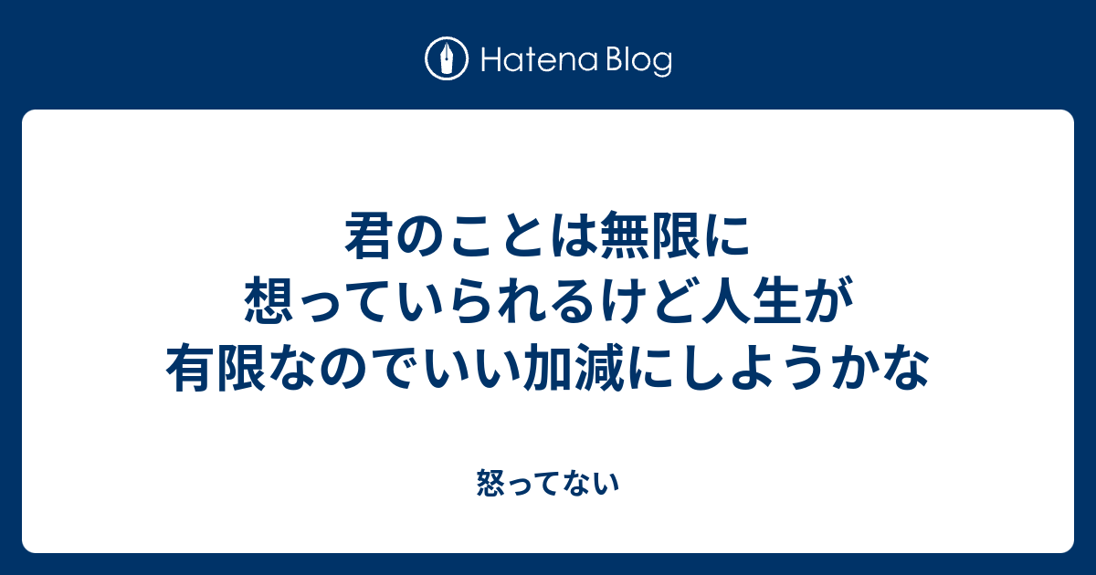 君のことは無限に想っていられるけど人生が有限なのでいい加減にしようかな - 怒ってない